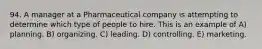 94. A manager at a Pharmaceutical company is attempting to determine which type of people to hire. This is an example of A) planning. B) organizing. C) leading. D) controlling. E) marketing.