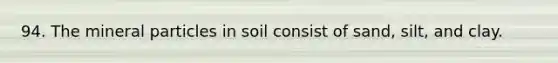 94. The mineral particles in soil consist of sand, silt, and clay.