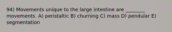 94) Movements unique to the large intestine are ________ movements. A) peristaltic B) churning C) mass D) pendular E) segmentation