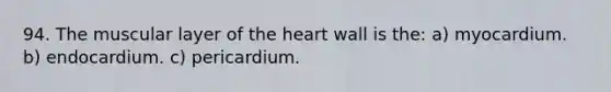 94. The muscular layer of the heart wall is the: a) myocardium. b) endocardium. c) pericardium.