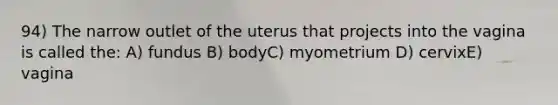 94) The narrow outlet of the uterus that projects into the vagina is called the: A) fundus B) bodyC) myometrium D) cervixE) vagina