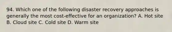 94. Which one of the following disaster recovery approaches is generally the most cost-effective for an organization? A. Hot site B. Cloud site C. Cold site D. Warm site