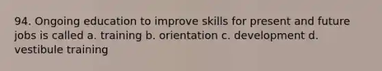 94. Ongoing education to improve skills for present and future jobs is called a. training b. orientation c. development d. vestibule training