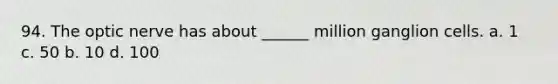 94. The optic nerve has about ______ million ganglion cells. a. 1 c. 50 b. 10 d. 100