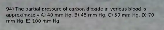 94) The partial pressure of carbon dioxide in venous blood is approximately A) 40 mm Hg. B) 45 mm Hg. C) 50 mm Hg. D) 70 mm Hg. E) 100 mm Hg.