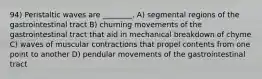 94) Peristaltic waves are ________. A) segmental regions of the gastrointestinal tract B) churning movements of the gastrointestinal tract that aid in mechanical breakdown of chyme C) waves of muscular contractions that propel contents from one point to another D) pendular movements of the gastrointestinal tract