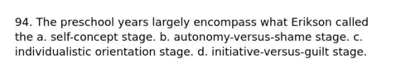 94. The preschool years largely encompass what Erikson called the a. self-concept stage. b. autonomy-versus-shame stage. c. individualistic orientation stage. d. initiative-versus-guilt stage.