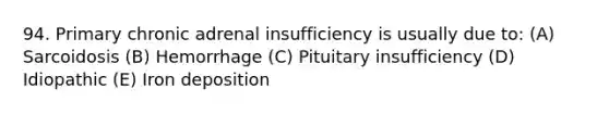 94. Primary chronic adrenal insufficiency is usually due to: (A) Sarcoidosis (B) Hemorrhage (C) Pituitary insufficiency (D) Idiopathic (E) Iron deposition