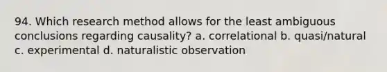 94. Which research method allows for the least ambiguous conclusions regarding causality? a. correlational b. quasi/natural c. experimental d. naturalistic observation