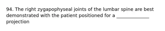 94. The right zygapophyseal joints of the lumbar spine are best demonstrated with the patient positioned for a ______________ projection