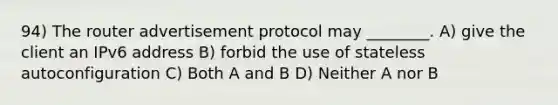 94) The router advertisement protocol may ________. A) give the client an IPv6 address B) forbid the use of stateless autoconfiguration C) Both A and B D) Neither A nor B