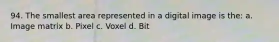 94. The smallest area represented in a digital image is the: a. Image matrix b. Pixel c. Voxel d. Bit