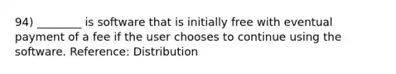 94) ________ is software that is initially free with eventual payment of a fee if the user chooses to continue using the software. Reference: Distribution