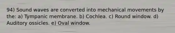 94) Sound waves are converted into mechanical movements by the: a) Tympanic membrane. b) Cochlea. c) Round window. d) Auditory ossicles. e) Oval window.