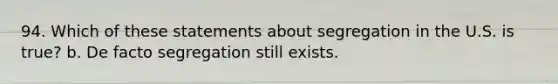 94. Which of these statements about segregation in the U.S. is true? b. De facto segregation still exists.