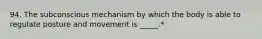 94. The subconscious mechanism by which the body is able to regulate posture and movement is _____.*