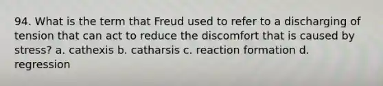 94. What is the term that Freud used to refer to a discharging of tension that can act to reduce the discomfort that is caused by stress? a. cathexis b. catharsis c. reaction formation d. regression