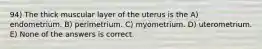 94) The thick muscular layer of the uterus is the A) endometrium. B) perimetrium. C) myometrium. D) uterometrium. E) None of the answers is correct.