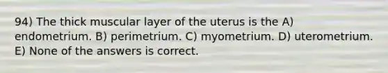 94) The thick muscular layer of the uterus is the A) endometrium. B) perimetrium. C) myometrium. D) uterometrium. E) None of the answers is correct.