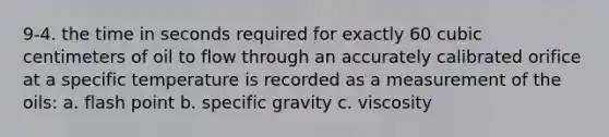 9-4. the time in seconds required for exactly 60 cubic centimeters of oil to flow through an accurately calibrated orifice at a specific temperature is recorded as a measurement of the oils: a. flash point b. specific gravity c. viscosity