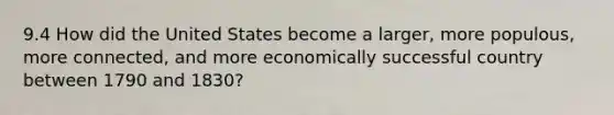 9.4 How did the United States become a larger, more populous, more connected, and more economically successful country between 1790 and 1830?