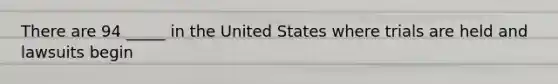 There are 94 _____ in the United States where trials are held and lawsuits begin