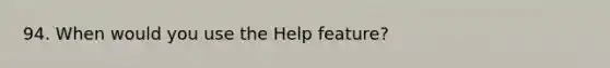 94. When would you use the Help feature?