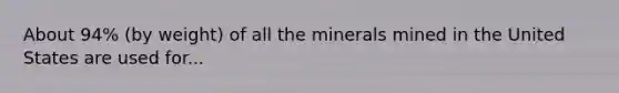 About 94% (by weight) of all the minerals mined in the United States are used for...