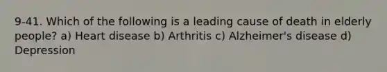 9-41. Which of the following is a leading cause of death in elderly people? a) Heart disease b) Arthritis c) Alzheimer's disease d) Depression