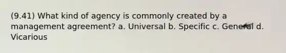 (9.41) What kind of agency is commonly created by a management agreement? a. Universal b. Specific c. General d. Vicarious