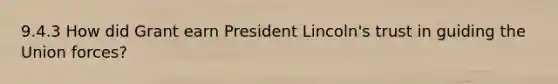 9.4.3 How did Grant earn President Lincoln's trust in guiding the Union forces?