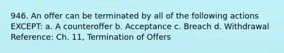 946. An offer can be terminated by all of the following actions EXCEPT: a. A counteroffer b. Acceptance c. Breach d. Withdrawal Reference: Ch. 11, Termination of Offers