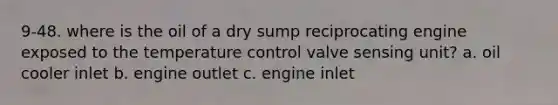 9-48. where is the oil of a dry sump reciprocating engine exposed to the temperature control valve sensing unit? a. oil cooler inlet b. engine outlet c. engine inlet