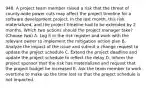 948. A project team member raised a risk that the threat of county-wide power cuts may affect the project timeline for a software development project. In the last month, this risk materialized, and the project timeline had to be extended by 2 months. Which two actions should the project manager take? (Choose two) A. Log it in the risk register and work with the relevant owner to implement the mitigation action plan B. Analyze the impact of the issue and submit a change request to update the project schedule C. Extend the project deadline and update the project schedule to reflect the delay D. Inform the project sponsor that the risk has materialized and request that the project budget be increased E. Ask the team member to work overtime to make up the time lost so that the project schedule is not impacted.