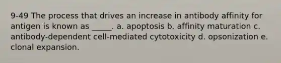 9-49 The process that drives an increase in antibody affinity for antigen is known as _____. a. apoptosis b. affinity maturation c. antibody-dependent cell-mediated cytotoxicity d. opsonization e. clonal expansion.