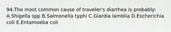 94.The most common cause of traveler's diarrhea is probably: A.Shigella spp B.Salmonella typhi C.Giardia lamblia D.Escherichia coli E.Entamoeba coli