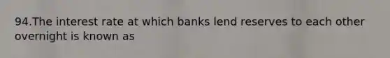 94.The interest rate at which banks lend reserves to each other overnight is known as