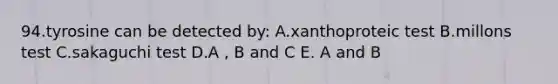 94.tyrosine can be detected by: A.xanthoproteic test B.millons test C.sakaguchi test D.A , B and C E. A and B