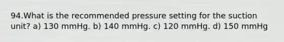 94.What is the recommended pressure setting for the suction unit? a) 130 mmHg. b) 140 mmHg. c) 120 mmHg. d) 150 mmHg