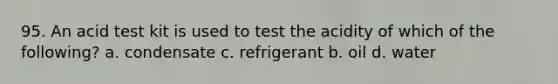 95. An acid test kit is used to test the acidity of which of the following? a. condensate c. refrigerant b. oil d. water