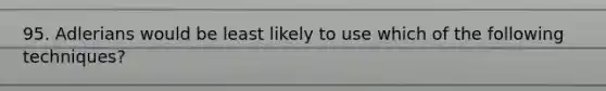 95. Adlerians would be least likely to use which of the following techniques?