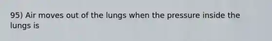 95) Air moves out of the lungs when the pressure inside the lungs is