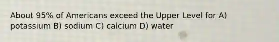 About 95% of Americans exceed the Upper Level for A) potassium B) sodium C) calcium D) water