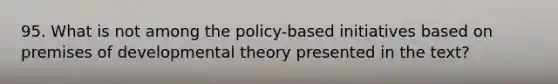 95. What is not among the policy-based initiatives based on premises of developmental theory presented in the text?