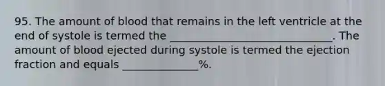 95. The amount of blood that remains in the left ventricle at the end of systole is termed the ______________________________. The amount of blood ejected during systole is termed the ejection fraction and equals ______________%.