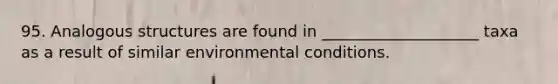 95. Analogous structures are found in ____________________ taxa as a result of similar environmental conditions.