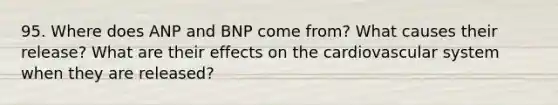 95. Where does ANP and BNP come from? What causes their release? What are their effects on the cardiovascular system when they are released?