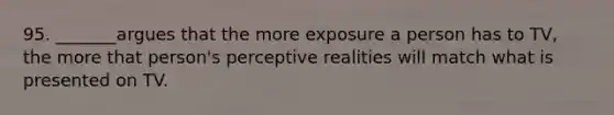 95. _______argues that the more exposure a person has to TV, the more that person's perceptive realities will match what is presented on TV.