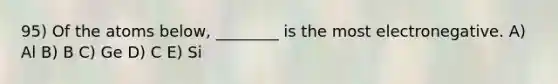 95) Of the atoms below, ________ is the most electronegative. A) Al B) B C) Ge D) C E) Si
