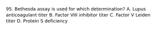 95. Bethesda assay is used for which determination? A. Lupus anticoagulant titer B. Factor VIII inhibitor titer C. Factor V Leiden titer D. Protein S deficiency